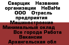 Сварщик › Название организации ­ НеВаНи, ООО › Отрасль предприятия ­ Машиностроение › Минимальный оклад ­ 70 000 - Все города Работа » Вакансии   . Архангельская обл.,Коряжма г.